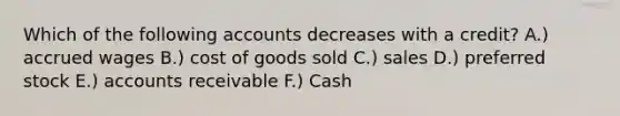 Which of the following accounts decreases with a credit? A.) accrued wages B.) cost of goods sold C.) sales D.) preferred stock E.) accounts receivable F.) Cash