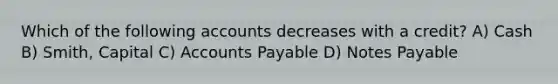 Which of the following accounts decreases with a credit? A) Cash B) Smith, Capital C) Accounts Payable D) Notes Payable