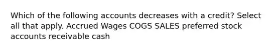 Which of the following accounts decreases with a credit? Select all that apply. Accrued Wages COGS SALES preferred stock accounts receivable cash