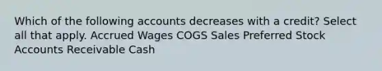 Which of the following accounts decreases with a credit? Select all that apply. Accrued Wages COGS Sales Preferred Stock Accounts Receivable Cash