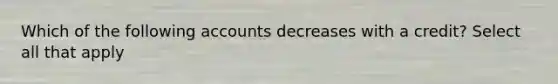 Which of the following accounts decreases with a credit? Select all that apply