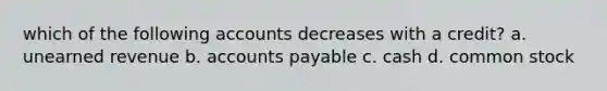 which of the following accounts decreases with a credit? a. unearned revenue b. accounts payable c. cash d. common stock