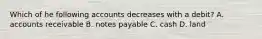 Which of he following accounts decreases with a debit? A. accounts receivable B. notes payable C. cash D. land