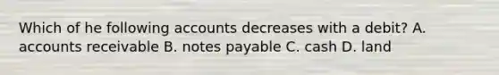 Which of he following accounts decreases with a debit? A. accounts receivable B. notes payable C. cash D. land