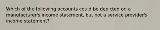 Which of the following accounts could be depicted on a manufacturer's income statement, but not a service provider's income statement?