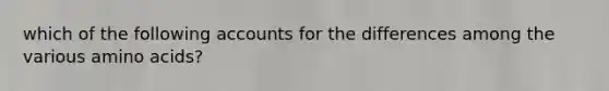 which of the following accounts for the differences among the various amino acids?