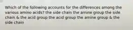 Which of the following accounts for the differences among the various amino acids? the side chain the amine group the side chain & the acid group the acid group the amine group & the side chain