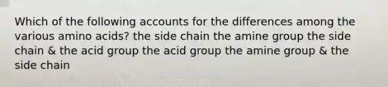 Which of the following accounts for the differences among the various amino acids? the side chain the amine group the side chain & the acid group the acid group the amine group & the side chain