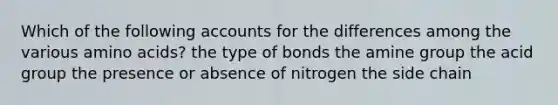 Which of the following accounts for the differences among the various amino acids?​ the type of bonds ​the amine group ​the acid group ​the presence or absence of nitrogen ​the side chain