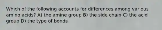 Which of the following accounts for differences among various amino acids? A) the amine group B) the side chain C) the acid group D) the type of bonds