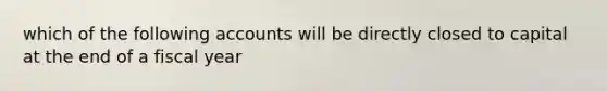 which of the following accounts will be directly closed to capital at the end of a fiscal year