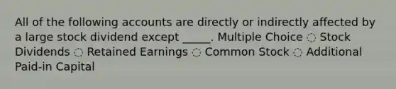 All of the following accounts are directly or indirectly affected by a large stock dividend except _____. Multiple Choice ◌ Stock Dividends ◌ Retained Earnings ◌ Common Stock ◌ Additional Paid-in Capital