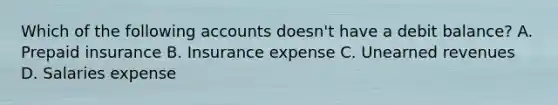 Which of the following accounts doesn't have a debit balance? A. Prepaid insurance B. Insurance expense C. <a href='https://www.questionai.com/knowledge/kJai9DDOaA-unearned-revenues' class='anchor-knowledge'>unearned revenues</a> D. Salaries expense