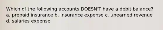 Which of the following accounts DOESN'T have a debit balance? a. prepaid insurance b. insurance expense c. unearned revenue d. salaries expense