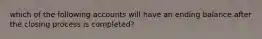 which of the following accounts will have an ending balance after the closing process is completed?