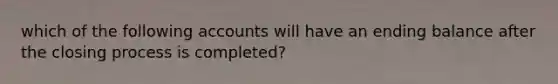 which of the following accounts will have an ending balance after the closing process is completed?