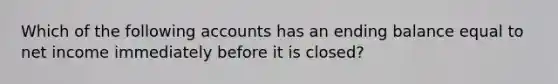 Which of the following accounts has an ending balance equal to net income immediately before it is​ closed?