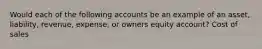 Would each of the following accounts be an example of an asset, liability, revenue, expense, or owners equity account? Cost of sales