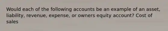 Would each of the following accounts be an example of an asset, liability, revenue, expense, or owners equity account? Cost of sales