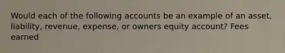 Would each of the following accounts be an example of an asset, liability, revenue, expense, or owners equity account? Fees earned