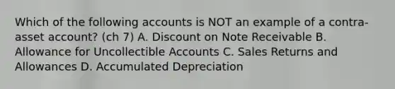 Which of the following accounts is NOT an example of a contra-asset account? (ch 7) A. Discount on Note Receivable B. Allowance for Uncollectible Accounts C. Sales Returns and Allowances D. Accumulated Depreciation