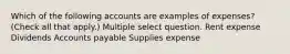 Which of the following accounts are examples of expenses? (Check all that apply.) Multiple select question. Rent expense Dividends Accounts payable Supplies expense