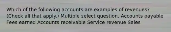 Which of the following accounts are examples of revenues? (Check all that apply.) Multiple select question. Accounts payable Fees earned Accounts receivable Service revenue Sales