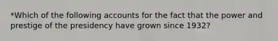 *Which of the following accounts for the fact that the power and prestige of the presidency have grown since 1932?