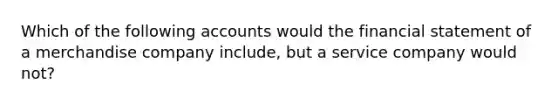 Which of the following accounts would the financial statement of a merchandise company include, but a service company would not?