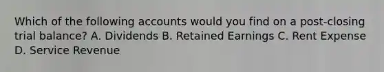 Which of the following accounts would you find on a post-closing trial balance? A. Dividends B. Retained Earnings C. Rent Expense D. Service Revenue