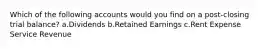 Which of the following accounts would you find on a post-closing trial balance? a.Dividends b.Retained Earnings c.Rent Expense Service Revenue