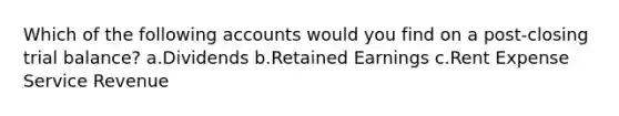 Which of the following accounts would you find on a post-closing trial balance? a.Dividends b.Retained Earnings c.Rent Expense Service Revenue