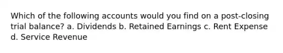 Which of the following accounts would you find on a post-closing trial balance? a. Dividends b. Retained Earnings c. Rent Expense d. Service Revenue