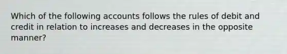 Which of the following accounts follows the rules of debit and credit in relation to increases and decreases in the opposite manner?