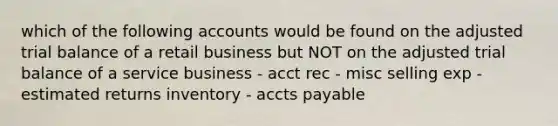 which of the following accounts would be found on the adjusted trial balance of a retail business but NOT on the adjusted trial balance of a service business - acct rec - misc selling exp - estimated returns inventory - accts payable