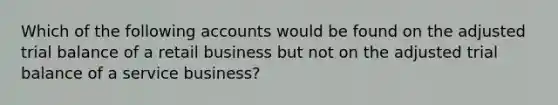 Which of the following accounts would be found on the adjusted trial balance of a retail business but not on the adjusted trial balance of a service business?