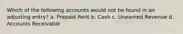 Which of the following accounts would not be found in an adjusting entry? a. Prepaid Rent b. Cash c. Unearned Revenue d. Accounts Receivable