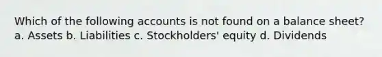 Which of the following accounts is not found on a balance sheet? a. Assets b. Liabilities c. Stockholders' equity d. Dividends