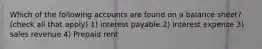 Which of the following accounts are found on a balance sheet? (check all that apply) 1) interest payable 2) interest expense 3) sales revenue 4) Prepaid rent