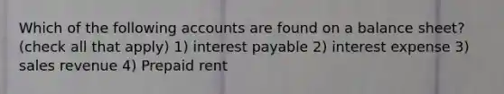 Which of the following accounts are found on a balance sheet? (check all that apply) 1) interest payable 2) interest expense 3) sales revenue 4) Prepaid rent