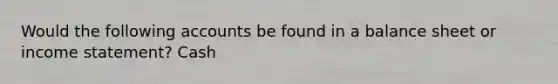 Would the following accounts be found in a balance sheet or income statement? Cash