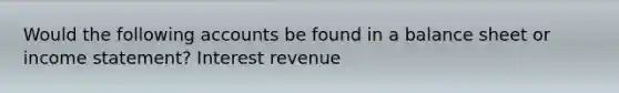 Would the following accounts be found in a balance sheet or <a href='https://www.questionai.com/knowledge/kCPMsnOwdm-income-statement' class='anchor-knowledge'>income statement</a>? Interest revenue