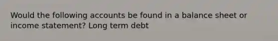 Would the following accounts be found in a balance sheet or income statement? Long term debt