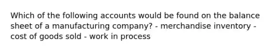 Which of the following accounts would be found on the balance sheet of a manufacturing company? - merchandise inventory - cost of goods sold - work in process