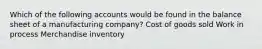 Which of the following accounts would be found in the balance sheet of a manufacturing company? Cost of goods sold Work in process Merchandise inventory