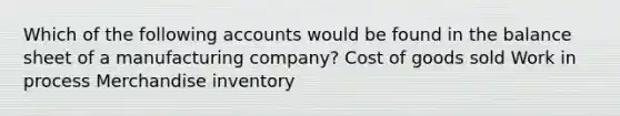 Which of the following accounts would be found in the balance sheet of a manufacturing company? Cost of goods sold Work in process Merchandise inventory