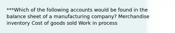 ***Which of the following accounts would be found in the balance sheet of a manufacturing company? Merchandise inventory Cost of goods sold Work in process