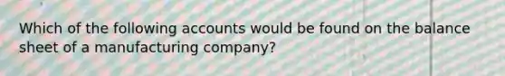 Which of the following accounts would be found on the balance sheet of a manufacturing company?