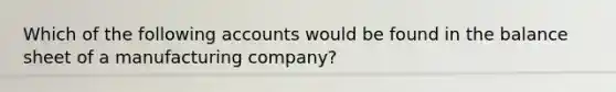 Which of the following accounts would be found in the balance sheet of a manufacturing company?