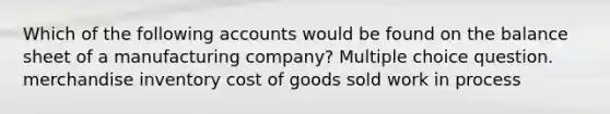 Which of the following accounts would be found on the balance sheet of a manufacturing company? Multiple choice question. merchandise inventory cost of goods sold work in process